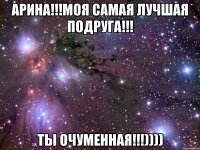 арина!!!моя самая лучшая подруга!!! ты очуменная!!!))))