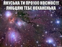 Януська ти про100 космос!!! Любцяю тебе коханенька 