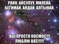 РАНО, АЙСУЛУУ, МИЛЕНА, БЕГИМАЙ, АЙДАЙ, АЛТЫНАЙ. ВЫ ПРОСТО КОСМОС!!! ЛЮБЛЮ ВАС!!!!!