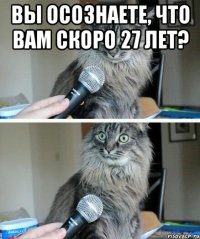 Вы осознаете, что Вам скоро 27 лет? 