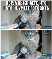 сэр, а вы знаете, что катя не умеет готовить 