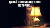 давай послушаем твою историю,,, 