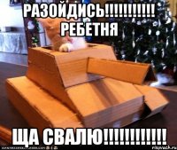 разойдись!!! ребетня ща свалю!!!