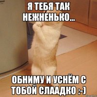 я тебя так нежненько... обниму и уснём с тобой слаадко :-)