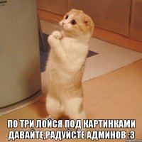  по три лойся под картинками давайте,радуйсте админов :3