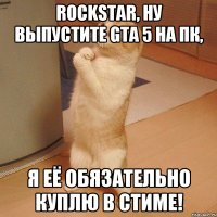 rockstar, ну выпустите gta 5 на пк, я её обязательно куплю в стиме!