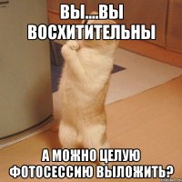 вы....вы восхитительны а можно целую фотосессию выложить?