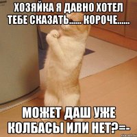 хозяйка я давно хотел тебе сказать...... короче...... может даш уже колбасы или нет?=-