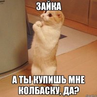 Зайка а ты купишь мне колбаску, да?