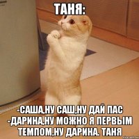 Таня: -Саша,ну Саш,ну дай пас -Дарина,ну можно я первым темпом,ну Дарина. Таня