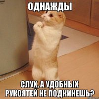 ОДНАЖДЫ Слух, а удобных рукоятей не подкинешь?