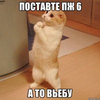 поставте пж 6 а то вьебу