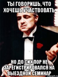 Ты говоришь, что хочешь участвовать но до сих пор не зарегистрировался на Выездной семинар