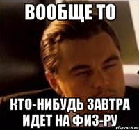 вообще то кто-нибудь завтра идет на физ-ру