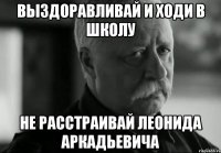 выздоравливай и ходи в школу не расстраивай леонида аркадьевича