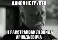 алиса не грусти не расстраивай леонида аркадьевича