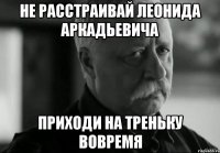 не расстраивай леонида аркадьевича приходи на треньку вовремя