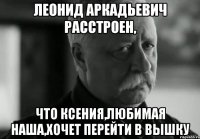 леонид аркадьевич расстроен, что ксения,любимая наша,хочет перейти в вышку