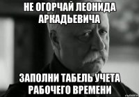 НЕ ОГОРЧАЙ ЛЕОНИДА АРКАДЬЕВИЧА ЗАПОЛНИ ТАБЕЛЬ УЧЕТА РАБОЧЕГО ВРЕМЕНИ