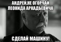 Андрей,не огорчай леонида аркадьевича сделай машину!