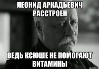 Леонид аркадьевич расстроен Ведь ксюше не помогают витамины