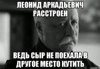 Леонид аркадьевич расстроен Ведь сыр не поехала в другое место кутить