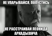 НЕ УПАРЫВАЙСЯ, ПОПУСТИСЬ НЕ РАССТРАИВАЙ ЛЕОНИДА АРКАДЬЕВИЧА