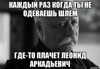 Каждый раз когда ты не одеваешь шлем Где-то плачет Леонид Аркадьевич