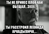 Ты не принес плов как обещал...эххх... ты расстроил Леонида Аркадьевича....