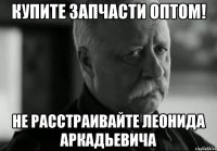 Купите запчасти оптом! Не расстраивайте Леонида Аркадьевича