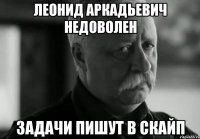 ЛЕОНИД АРКАДЬЕВИЧ НЕДОВОЛЕН задачи пишут в скайп