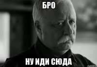 Бро Ну иди сюда