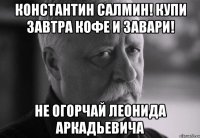 константин салмин! купи завтра кофе и завари! не огорчай леонида аркадьевича