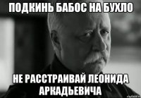 подкинь бабос на бухло не расстраивай леонида аркадьевича