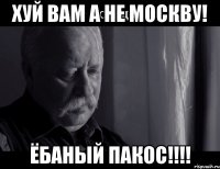 хуй вам а не москву! ёбаный пакос!!!