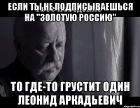 если ты не подписываешься на "золотую россию" то где-то грустит один леонид аркадьевич