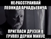 не расстраивай леонида аркадьевича пригласи друзей в группу держи минус