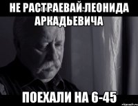 не растраевай Леонида аркадьевича Поехали на 6-45