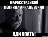 Не расстраивай Леонида Аркадьевича Иди спать!