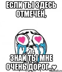 если ты здесь отмечен, знай ты мне очень дорог..♥