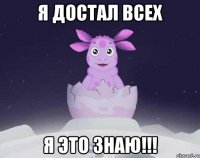 я достал всех я это знаю!!!