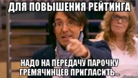 для повышения рейтинга надо на передачу парочку гремячинцев пригласить...