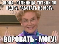 жопа - сельница, титьки по ведру, работать не могу. воровать - могу!