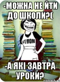 -можна не йти до школи?( -а які завтра уроки?