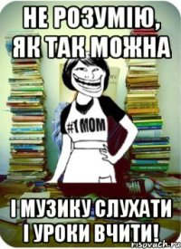 не розумію, як так можна і музику слухати і уроки вчити!