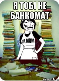 я тобі не банкомат 