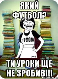 Який футбол? ти уроки ще не зробив!!!