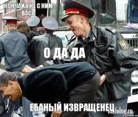 КОНЧАЙ УЖЕ С НИМ ВАСЬ о да да ебаный извращенец