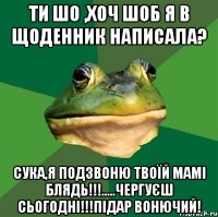 Ти шо ,хоч шоб я в щоденник написала? Сука,я подзвоню твоїй мамі блядь!!!.....чергуєш сьогодні!!!Підар вонючий!