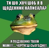 Ти шо ,хоч шоб я в щоденник написала? Я подзвоню твоїй мамі!!!.....чергуєш сьогодні!!